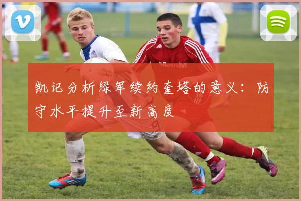 凯记分析绿军续约奎塔的意义：防守水平提升至新高度