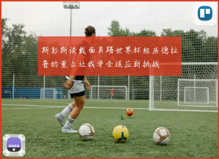 斯彭斯谈戴面具踢世界杯经历德拉普的重击让我学会适应新挑战