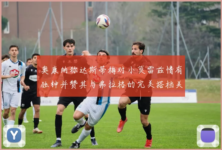 奥康纳称达斯蒂梅对小莫雷兹情有独钟并赞其与弗拉格的完美搭档关系