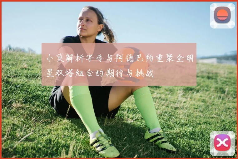 小莫解析字母与阿德巴约重聚全明星双塔组合的期待与挑战