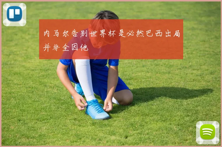 内马尔告别世界杯是必然巴西出局并非全因他