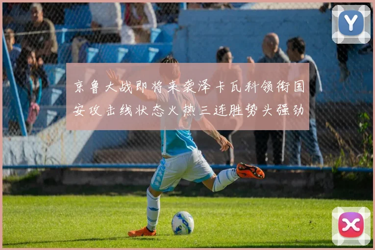 京鲁大战即将来袭泽卡瓦科领衔国安攻击线状态火热三连胜势头强劲