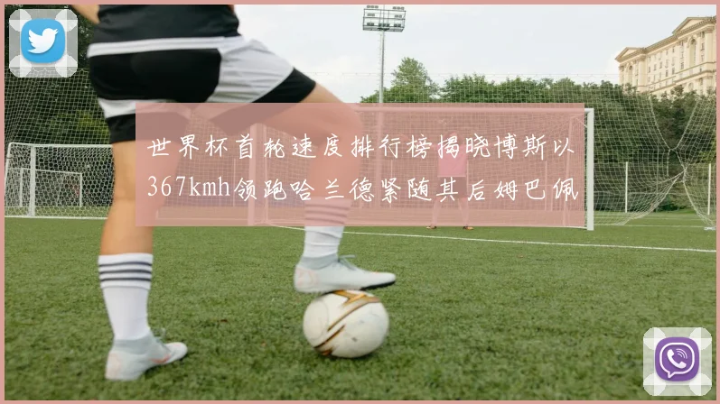 世界杯首轮速度排行榜揭晓博斯以367kmh领跑哈兰德紧随其后姆巴佩位列第九