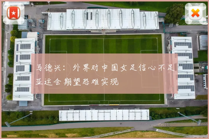 马德兴：外界对中国女足信心不足亚运会期望恐难实现