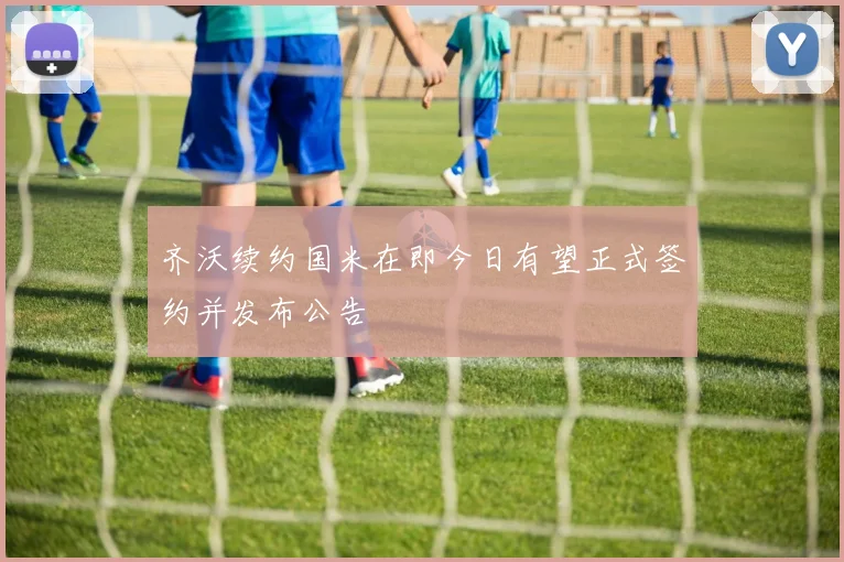 齐沃续约国米在即今日有望正式签约并发布公告